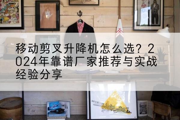 如东升降平台厂家推荐-移动剪叉升降机怎么选?2024年靠谱厂家推荐与实战经验分享