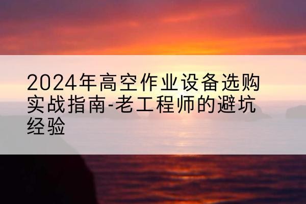 如东高空作业升降机厂家推荐-2024年高空作业设备选购实战指南-老工程师的避坑经验