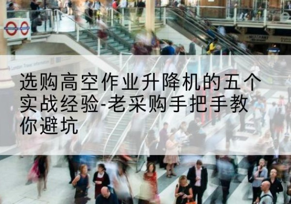 如东高空作业升降机厂家-选购高空作业升降机的五个实战经验-老采购手把手教你避坑