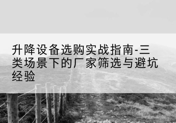 如东移动式升降机厂家推荐-升降设备选购实战指南-三类场景下的厂家筛选与避坑经验