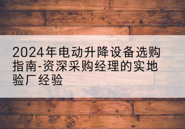 如东电动剪叉升降平台厂家-2024年电动升降设备选购指南-资深采购经理的实地验厂经验