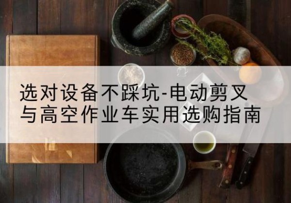 如东电动剪叉升降平台怎么选-选对设备不踩坑-电动剪叉与高空作业车实用选购指南