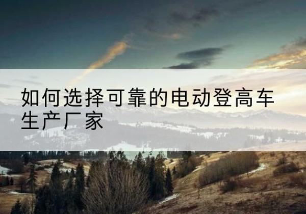 如东电动登高车厂家-如何选择可靠的电动登高车生产厂家
