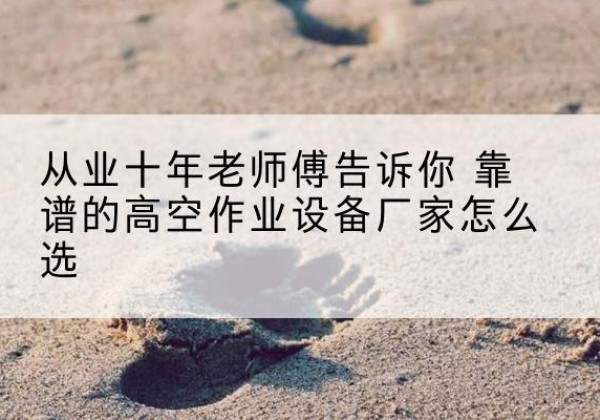 如东高空作业升降机厂家推荐-从业十年老师傅告诉你 靠谱的高空作业设备厂家怎么选
