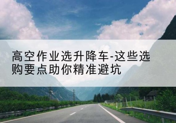 如东升降车厂家-高空作业选升降车-这些选购要点助你*避坑