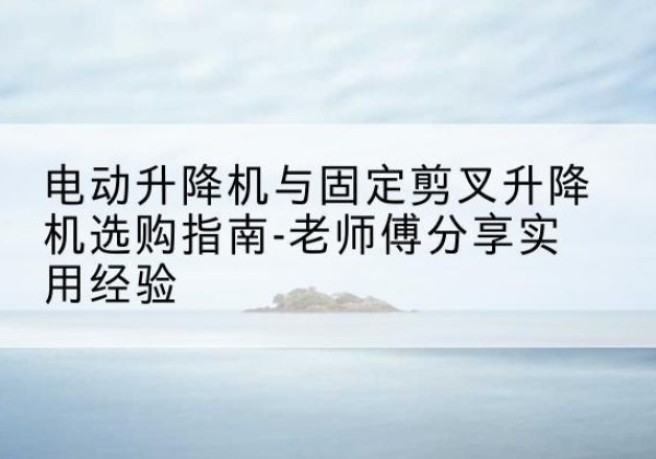 如东电动升降机怎么选-电动升降机与固定剪叉升降机选购指南-老师傅分享实用经验