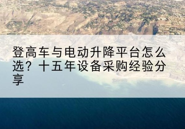 如东登高车厂家厂家-登高车与电动升降平台怎么选？十五年设备采购经验分享
