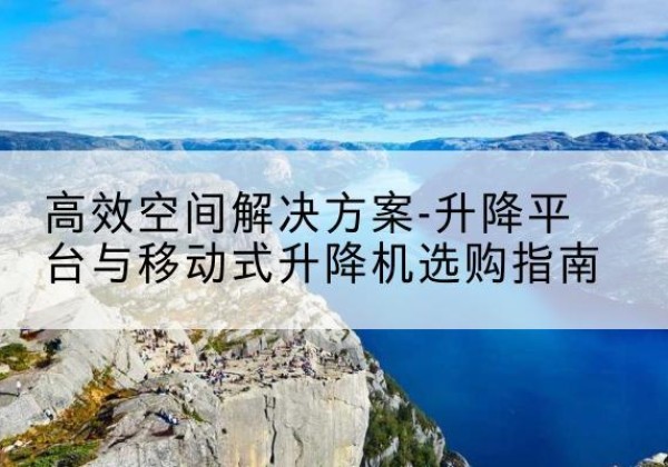 如东升降平台厂家-*空间解决方案-升降平台与移动式升降机选购指南