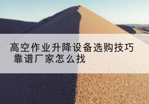 如东电动升降平台厂家推荐-高空作业升降设备选购技巧 靠谱厂家怎么找