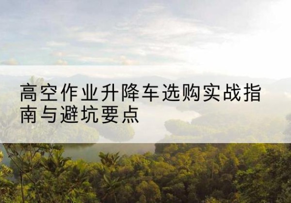 如东升降车怎么选-高空作业升降车选购实战指南与避坑要点