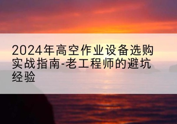 如东高空作业升降机厂家推荐-2024年高空作业设备选购实战指南-老工程师的避坑经验