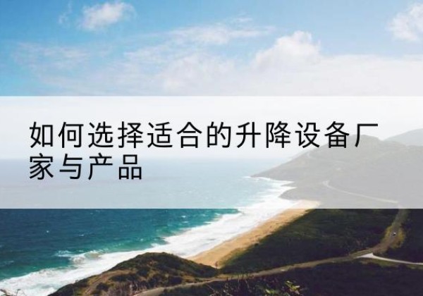 如东电动升降平台厂家-如何选择适合的升降设备厂家与产品