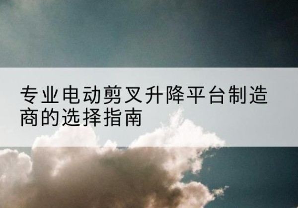 如东电动剪叉升降平台厂家-专业电动剪叉升降平台制造商的选择指南